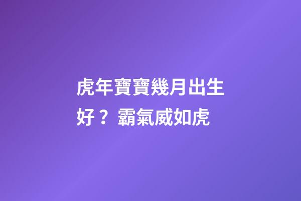 虎年寶寶幾月出生好？霸氣威如虎